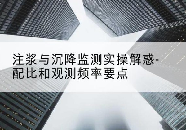 兰溪水泥浆配比不当会不会造成注浆管堵管？-注浆与沉降监测实操解惑-配比和观测频率要点